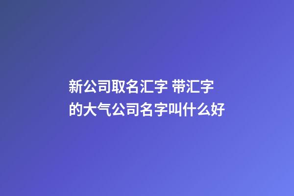 新公司取名汇字 带汇字的大气公司名字叫什么好-第1张-公司起名-玄机派